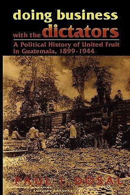 Doing Business with the Dictators: A Political History of United Fruit in Gua...