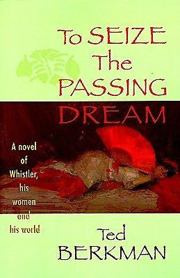 To Seize the Passing Dream: A Novel of Whistler, His Women and His World