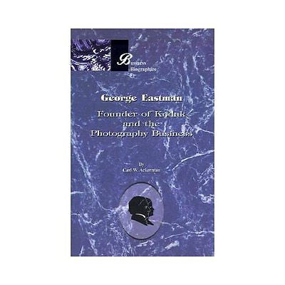 NEW George Eastman: Founder of Kodak and the Photography Business - Carl W. Acke