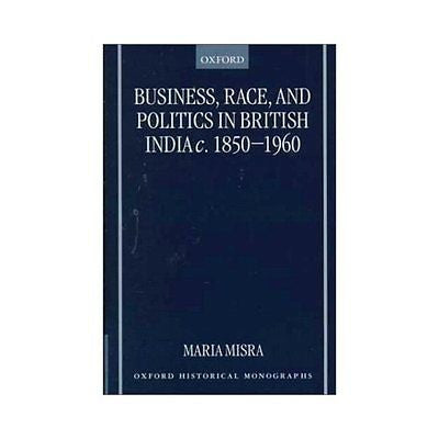 NEW Business, Race, and Politics in British India, C. 1850-1960 - Maria Misra|Mi
