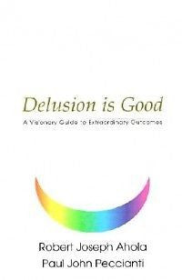 Delusion is Good: A Visionary Guide to Extraordinary Ou