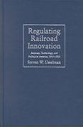 Regulating Railroad Innovation: Business, Technology, and Politics in America,..