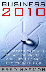 Business 2010: Five Forces That Will Reshape Business -- And How to Make Them ..